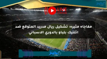 مفاجأة مثيرة: تشكيل ريال مدريد المتوقع ضد أتلتيك بلباو بالدوري الإسباني